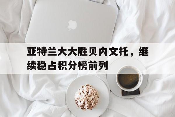 亚特兰大大胜贝内文托，继续稳占积分榜前列